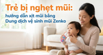 Trẻ bị nghẹt mũi: hướng dẫn xịt mũi bằng Dung dịch vệ sinh mũi Zenko