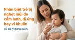 Phân biệt trẻ bị nghẹt mũi do cảm lạnh, dị ứng hay vi khuẩn để xử lý đúng cách
