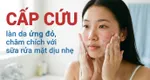 "Cấp cứu" làn da ửng đỏ, châm chích với sữa rửa mặt dịu nhẹ