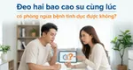 Đeo hai bao cao su cùng lúc có phòng ngừa bệnh tình dục được không?