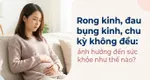 Rong kinh, đau bụng kinh, chu kỳ không đều: ảnh hưởng đến sức khỏe như thế nào?
