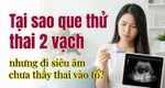 Tại sao que thử thai 2 vạch nhưng đi siêu âm chưa thấy thai vào tổ?