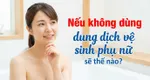 Nếu không dùng dung dịch vệ sinh phụ nữ sẽ thế nào?