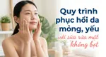Quy trình phục hồi da mỏng, yếu với sữa rửa mặt không bọt
