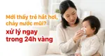 Mới thấy trẻ hắt hơi, chảy nước mũi? xử lý ngay trong 24h vàng