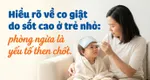 Hiểu rõ về co giật do sốt cao ở trẻ nhỏ: phòng ngừa là yếu tố then chốt