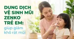 Dung dịch vệ sinh mũi Zenko trẻ em: giúp giảm khô rát mũi