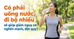 Có phải uống nước, đi bộ nhiều sẽ giúp giảm nguy cơ nghẽn mạch, đột quỵ?