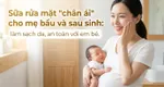 Sữa rửa mặt "chân ái" cho mẹ bầu và sau sinh: làm sạch da, an toàn với em bé