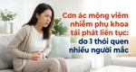 Cơn ác mộng viêm nhiễm phụ khoa tái phát liên tục: do 1 thói quen nhiều người mắc