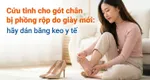 Cứu tinh cho gót chân bị phồng rộp do giày mới: hãy dán băng keo y tế