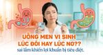 Uống men vi sinh lúc đói hay lúc no? sai lầm khiến lợi khuẩn bị tiêu diệt