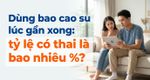 Dùng bao cao su lúc gần xong: tỷ lệ có thai là bao nhiêu %?