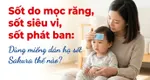 Sốt do mọc răng, sốt siêu vi, sốt phát ban: Dùng miếng dán hạ sốt Sakura thế nào?