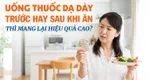 Uống thuốc dạ dày trước hay sau khi ăn thì mang lại hiệu quả cao?