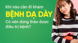 Khi nào cần đi khám bệnh dạ dày? Có nên dùng thảo dược điều trị bệnh?