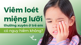 Viêm loét miệng lưỡi thường xuyên ở trẻ em có nguy hiểm không?