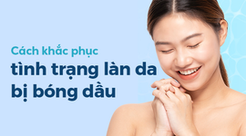 Cách khắc phục tình trạng làn da bị bóng dầu