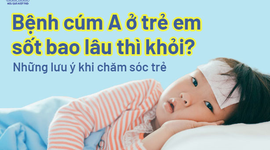 Bệnh cúm A ở trẻ em sốt bao lâu thì khỏi? Những lưu ý khi chăm sóc trẻ