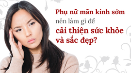 Phụ nữ mãn kinh sớm nên làm gì để cải thiện sức khỏe và sắc đẹp?