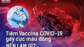 Tiêm vaccine Covid-19 gây cục máu đông: Chúng ta nên làm gì?