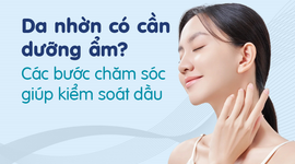 Da nhờn có cần dưỡng ẩm? Các bước chăm sóc giúp kiểm soát dầu