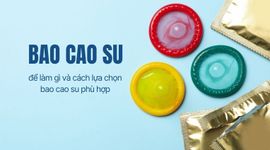 Bao cao su để làm gì và cách lựa chọn bao cao su phù hợp