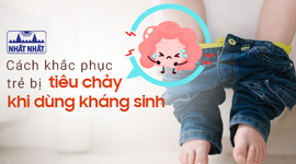 Trẻ bị tiêu chảy khi dùng kháng sinh: Chỉ rõ cách khắc phục
