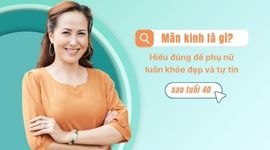 Mãn kinh là gì? Hiểu đúng để phụ nữ luôn khỏe đẹp và tự tin sau tuổi 40