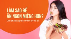 Làm sao để ăn ngon miệng hơn? Giải pháp giúp bạn thèm ăn trở lại