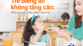 Trẻ biếng ăn không tăng cân: Những tuyệt chiêu dành cho mẹ