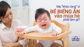 Mẹ “khóc ròng” vì bé biếng ăn vào mùa hè, phải làm gì?