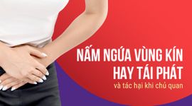 Nấm ngứa vùng kín hay tái phát và tác hại khi chủ quan