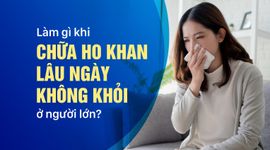 Làm gì khi chữa ho khan lâu ngày không khỏi ở người lớn?