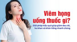 Viêm họng uống thuốc gì? Giải pháp hiệu quả giúp giảm đau rát, ho khan và khản tiếng nhanh chóng