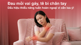 Đau mỏi vai gáy, tê bì chân tay - dấu hiệu thiểu năng tuần hoàn ngoại vi cần lưu ý!