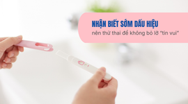 Nhận biết sớm dấu hiệu nên thử thai để không bỏ lỡ “tin vui”