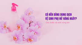 Có nên dùng dung dịch vệ sinh phụ nữ hàng ngày? Các bước vệ sinh vùng kín đúng cách