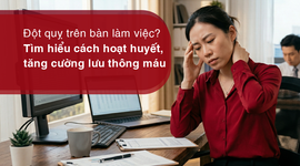 Đột quỵ trên bàn làm việc? Tìm hiểu cách hoạt huyết, tăng cường lưu thông máu