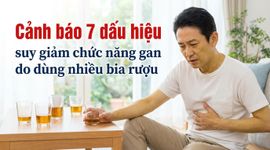 Cảnh báo 7 dấu hiệu suy giảm chức năng gan do dùng nhiều bia rượu