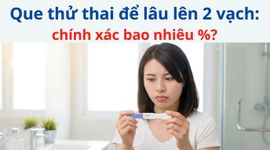 Que thử thai để lâu lên 2 vạch: chính xác bao nhiêu %?