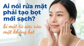 Ai nói rửa mặt phải tạo bọt mới sạch? bí mật từ sữa rửa mặt không bọt