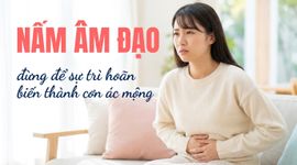 Nấm âm đạo - đừng để sự trì hoãn biến thành cơn ác mộng