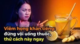 Viêm họng khản tiếng: đừng vội uống thuốc, thử cách này ngay!