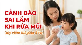 Cảnh báo sai lầm khi rửa mũi gây viêm tai giữa ở trẻ