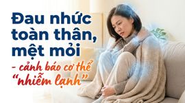 Đau nhức toàn thân, mệt mỏi - cảnh báo cơ thể "nhiễm lạnh"