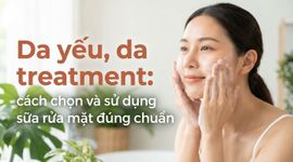 Da yếu, da treatment: cách chọn và sử dụng sữa rửa mặt đúng chuẩn