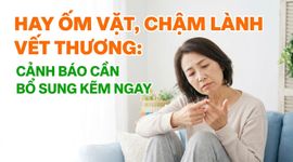 Hay ốm vặt, chậm lành vết thương: cảnh báo cần bổ sung kẽm ngay