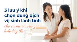 3 lưu ý khi chọn dung dịch vệ sinh lành tính cho cả mẹ và con gái tuổi dậy thì