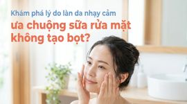 Khám phá lý do làn da nhạy cảm ưa chuộng sữa rửa mặt không tạo bọt?